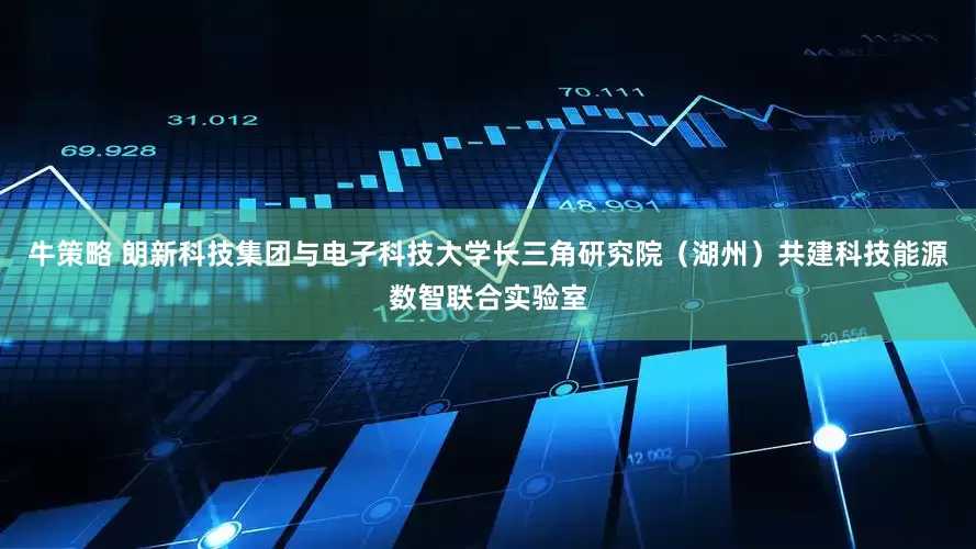 牛策略 朗新科技集团与电子科技大学长三角研究院（湖州）共建科技能源数智联合实验室