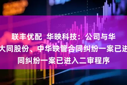 联丰优配  华映科技：公司与华映百慕大、大同股份、中华映管合同纠纷一案已进入二审程序