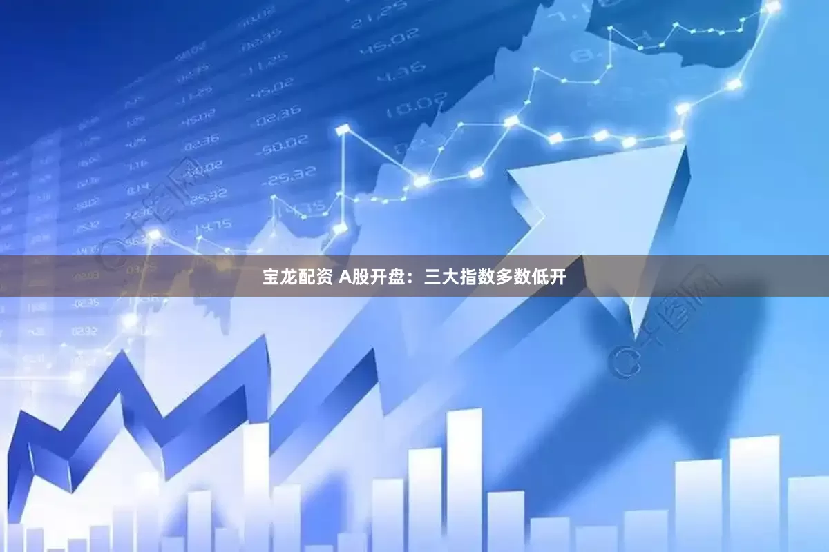 宝龙配资 A股开盘：三大指数多数低开