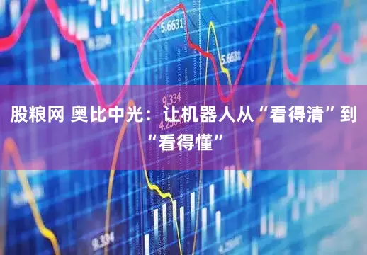 股粮网 奥比中光：让机器人从“看得清”到“看得懂”