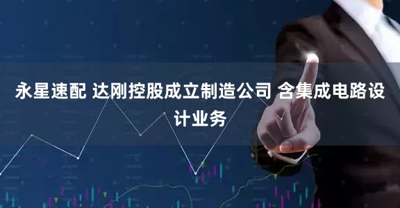 永星速配 达刚控股成立制造公司 含集成电路设计业务