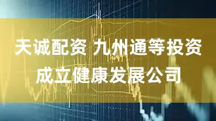 天诚配资 九州通等投资成立健康发展公司
