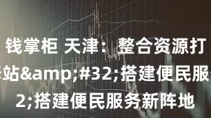 钱掌柜 天津：整合资源打造就业驿站&#32;搭建便民服务新阵地