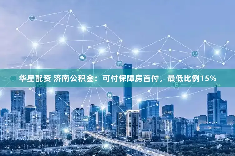 华星配资 济南公积金：可付保障房首付，最低比例15%