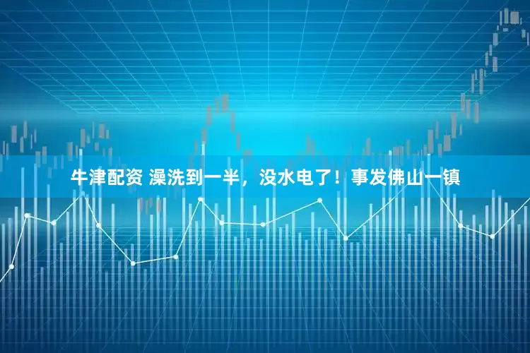 牛津配资 澡洗到一半，没水电了！事发佛山一镇