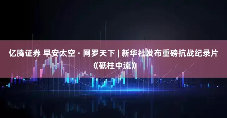 亿腾证券 早安太空 · 网罗天下 | 新华社发布重磅抗战纪录片《砥柱中流》