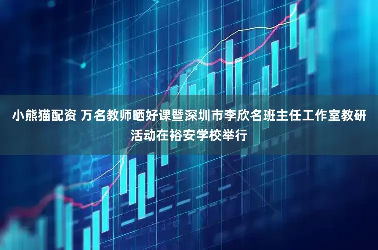 小熊猫配资 万名教师晒好课暨深圳市李欣名班主任工作室教研活动在裕安学校举行