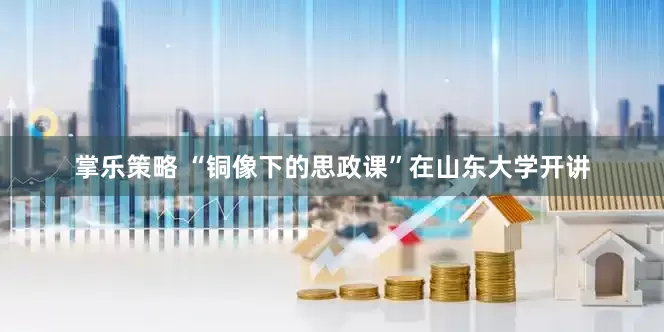 掌乐策略 “铜像下的思政课”在山东大学开讲