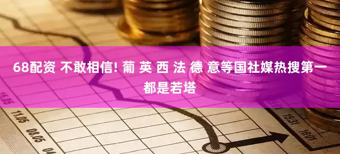 68配资 不敢相信! 葡 英 西 法 德 意等国社媒热搜第一都是若塔