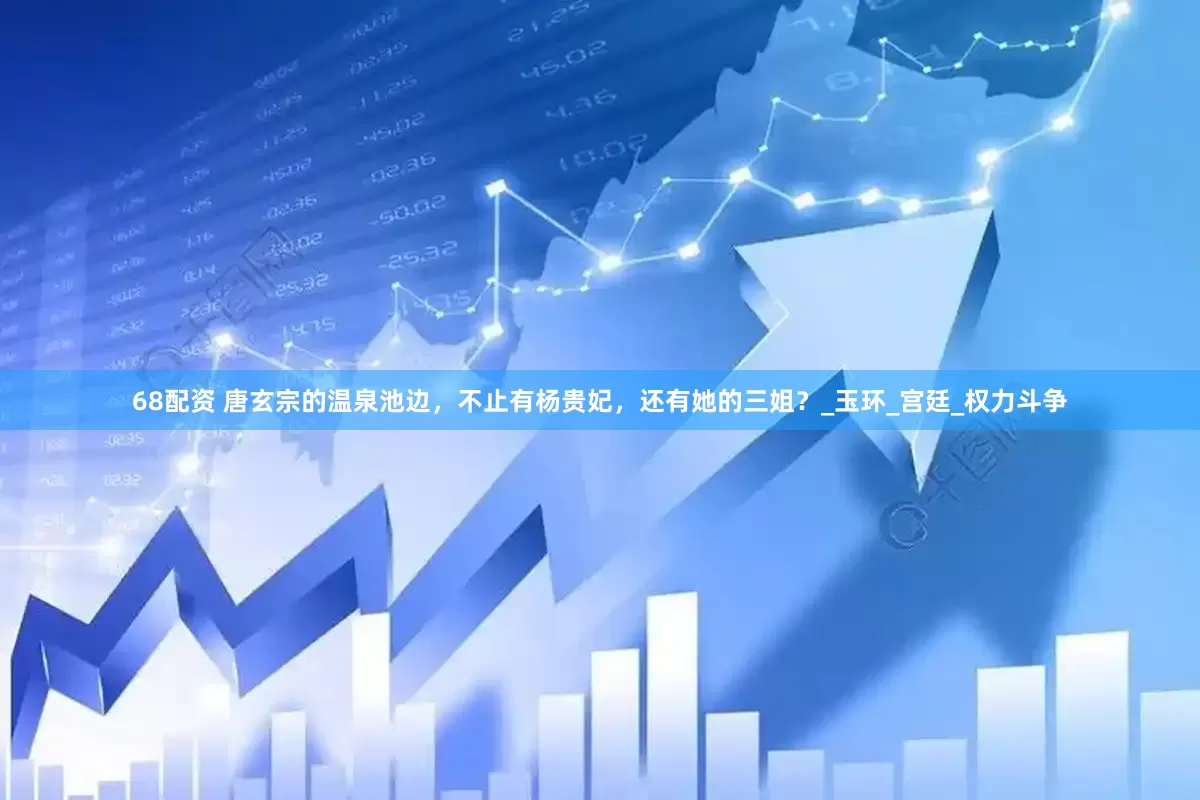 68配资 唐玄宗的温泉池边，不止有杨贵妃，还有她的三姐？_玉环_宫廷_权力斗争