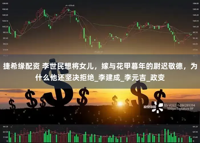 捷希缘配资 李世民想将女儿，嫁与花甲暮年的尉迟敬德，为什么他还坚决拒绝_李建成_李元吉_政变