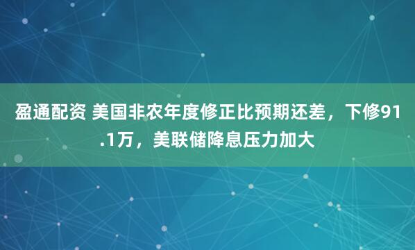 盈通配资 美国非农年度修正比预期还差，下修91.1万，美联储降息压力加大