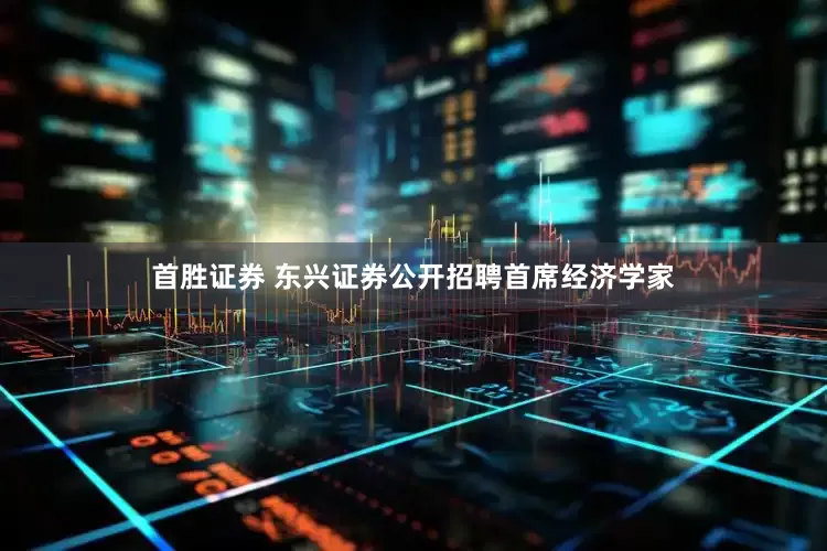 首胜证券 东兴证券公开招聘首席经济学家