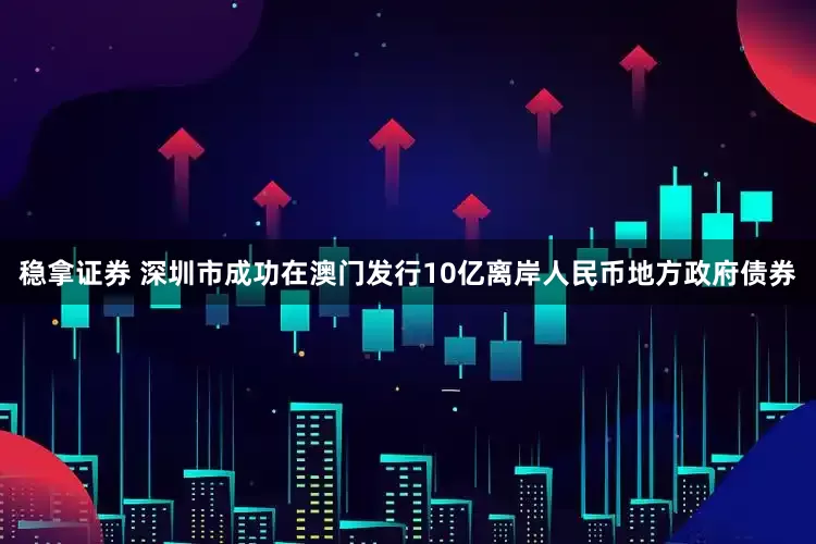 稳拿证券 深圳市成功在澳门发行10亿离岸人民币地方政府债券