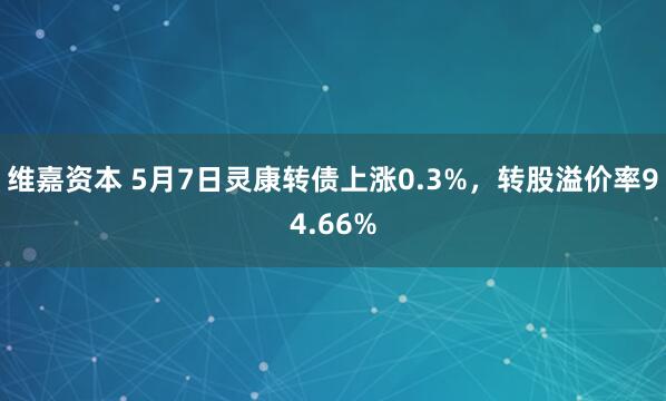 维嘉资本 5月7日灵康转债上涨0.3%，转股溢价率94.66%