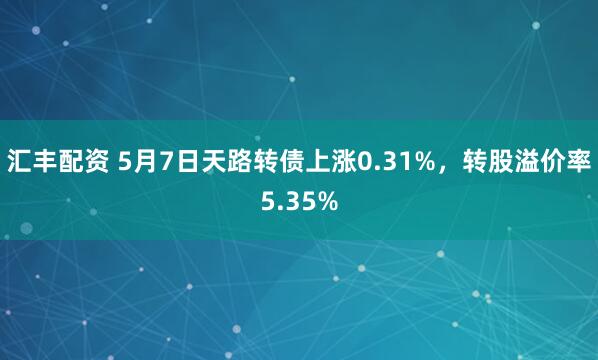 汇丰配资 5月7日天路转债上涨0.31%，转股溢价率5.35%