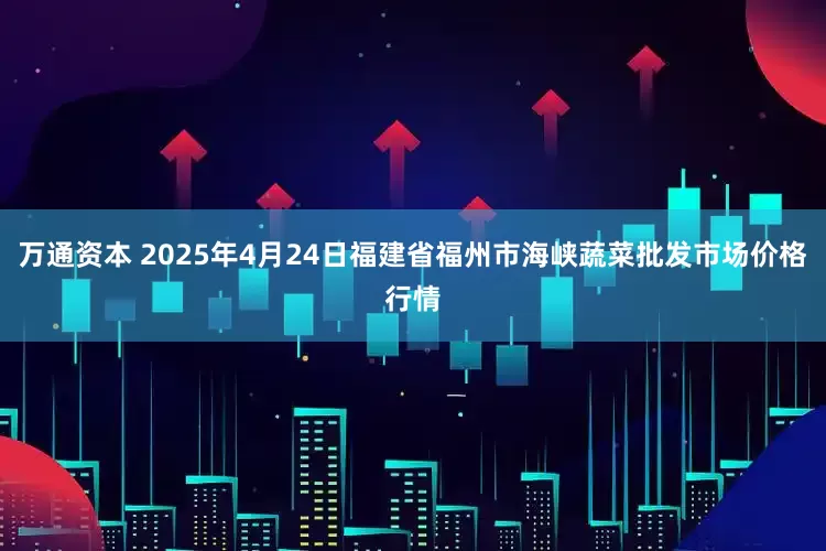 万通资本 2025年4月24日福建省福州市海峡蔬菜批发市场价格行情