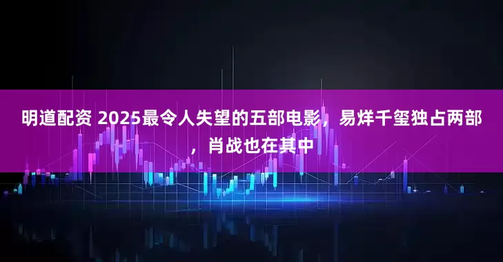 明道配资 2025最令人失望的五部电影，易烊千玺独占两部，肖战也在其中