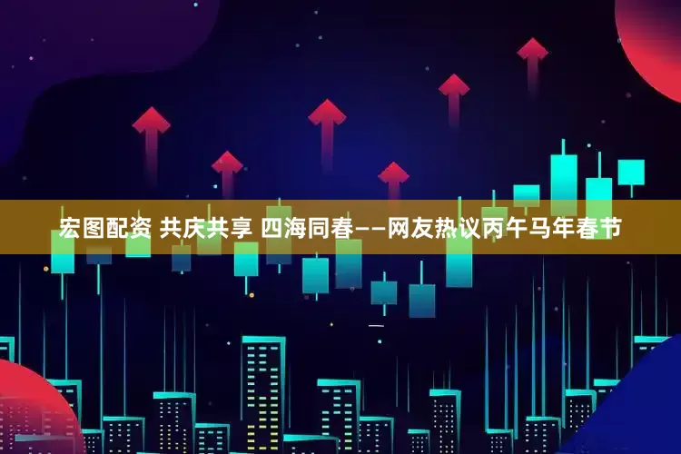 宏图配资 共庆共享 四海同春——网友热议丙午马年春节