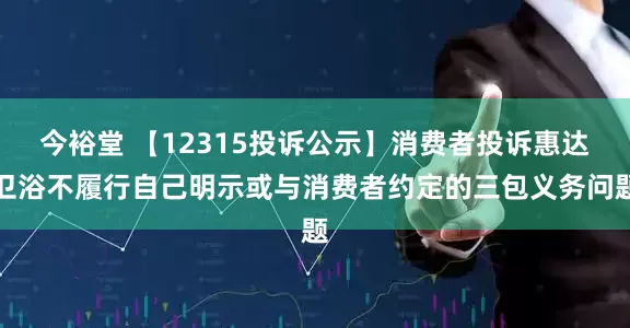 今裕堂 【12315投诉公示】消费者投诉惠达卫浴不履行自己明示或与消费者约定的三包义务问题