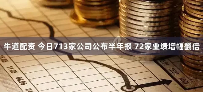 牛道配资 今日713家公司公布半年报 72家业绩增幅翻倍