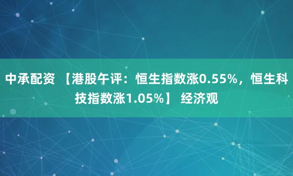中承配资 【港股午评：恒生指数涨0.55%，恒生科技指数涨1.05%】 经济观