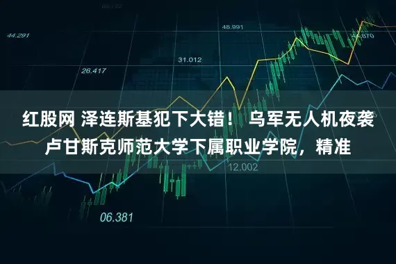 红股网 泽连斯基犯下大错！ 乌军无人机夜袭卢甘斯克师范大学下属职业学院，精准