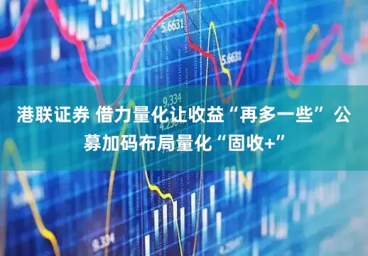 港联证券 借力量化让收益“再多一些” 公募加码布局量化“固收+”