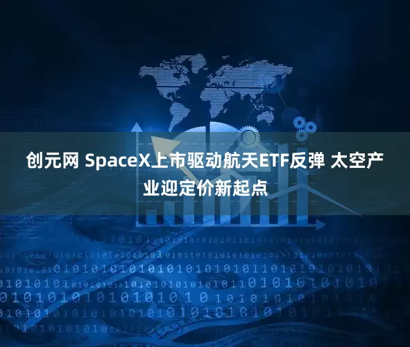 创元网 SpaceX上市驱动航天ETF反弹 太空产业迎定价新起点