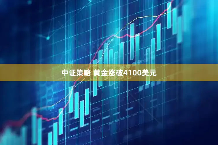 中证策略 黄金涨破4100美元