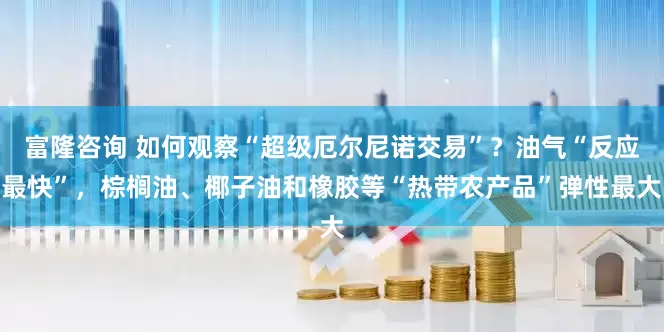 富隆咨询 如何观察“超级厄尔尼诺交易”？油气“反应最快”，棕榈油、椰子油和橡胶等“热带农产品”弹性最大