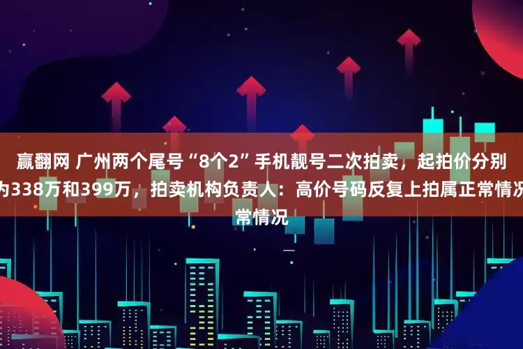 赢翻网 广州两个尾号“8个2”手机靓号二次拍卖，起拍价分别为338万和399万，拍卖机构负责人：高价号码反复上拍属正常情况
