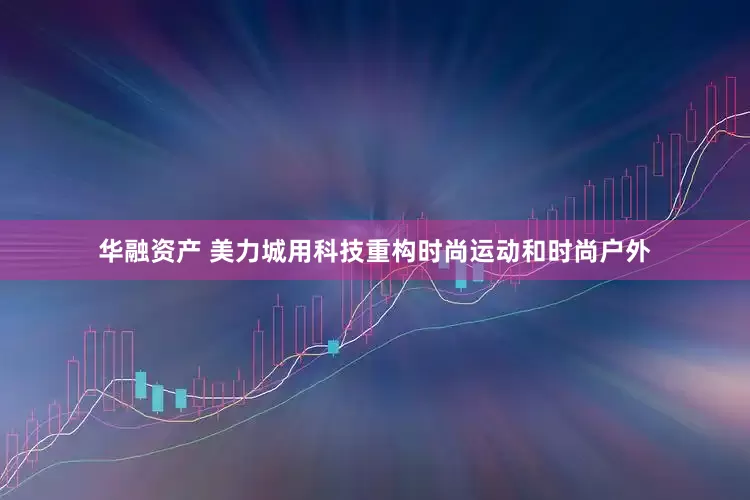 华融资产 美力城用科技重构时尚运动和时尚户外